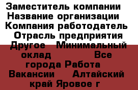 Заместитель компании › Название организации ­ Компания-работодатель › Отрасль предприятия ­ Другое › Минимальный оклад ­ 35 000 - Все города Работа » Вакансии   . Алтайский край,Яровое г.